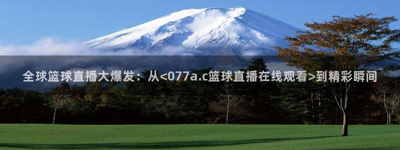全球篮球直播大爆发：从<077a.c篮球直播在线观看>到精彩瞬间